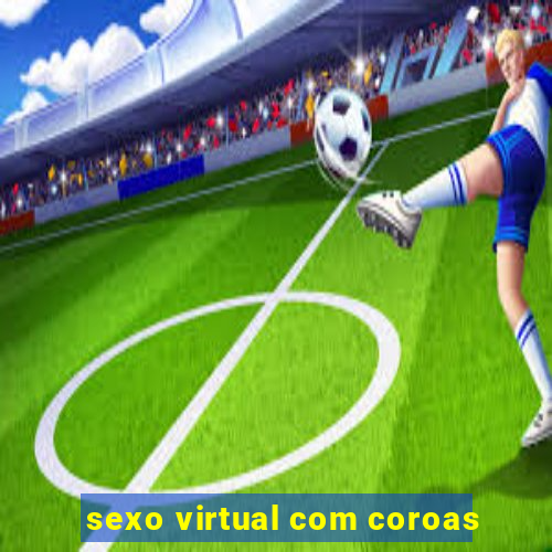 sexo virtual com coroas