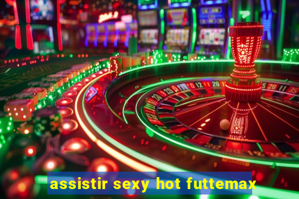 assistir sexy hot futtemax