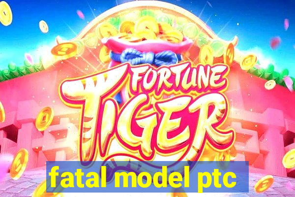 fatal model ptc