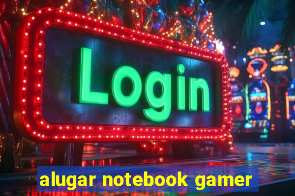 alugar notebook gamer