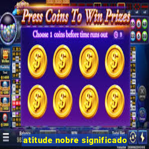 atitude nobre significado