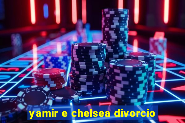 yamir e chelsea divorcio