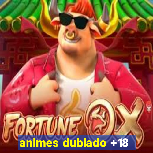 animes dublado +18